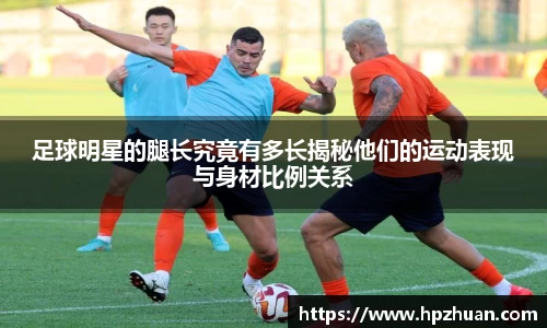 足球明星的腿长究竟有多长揭秘他们的运动表现与身材比例关系