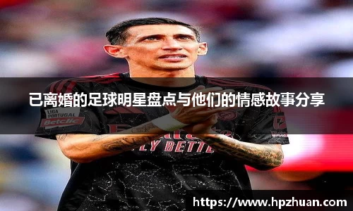 已离婚的足球明星盘点与他们的情感故事分享