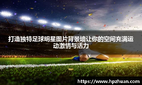打造独特足球明星图片背景墙让你的空间充满运动激情与活力