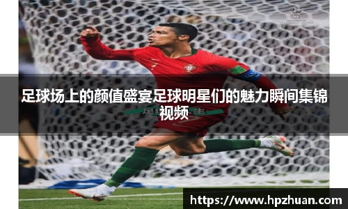 足球场上的颜值盛宴足球明星们的魅力瞬间集锦视频