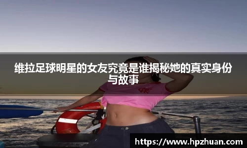 维拉足球明星的女友究竟是谁揭秘她的真实身份与故事
