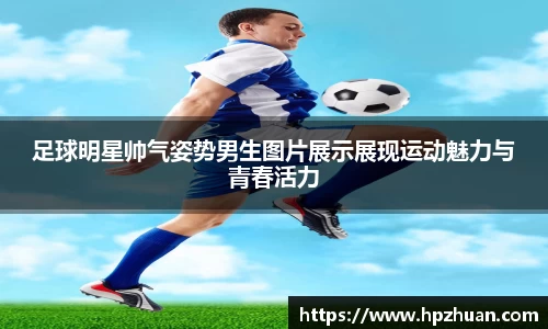 足球明星帅气姿势男生图片展示展现运动魅力与青春活力
